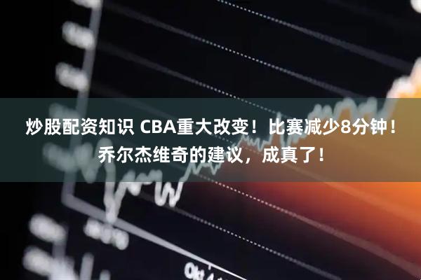 炒股配资知识 CBA重大改变！比赛减少8分钟！乔尔杰维奇的建议，成真了！