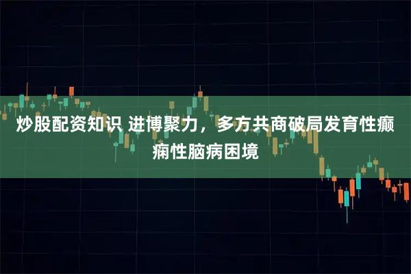炒股配资知识 进博聚力，多方共商破局发育性癫痫性脑病困境