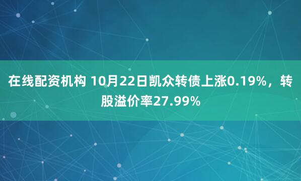 在线配资机构 10月22日凯众转债上涨0.19%，转股溢价率27.99%