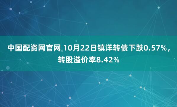中国配资网官网 10月22日镇洋转债下跌0.57%，转股溢价率8.42%