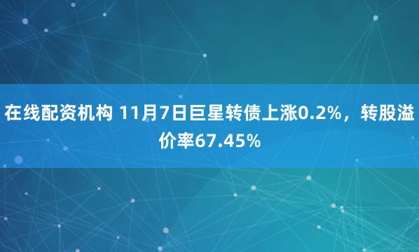 在线配资机构 11月7日巨星转债上涨0.2%，转股溢价率67.45%