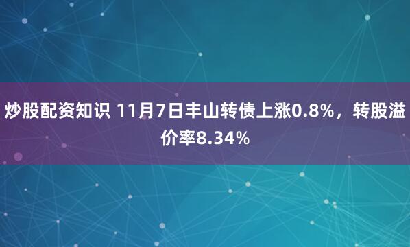 炒股配资知识 11月7日丰山转债上涨0.8%，转股溢价率8.34%