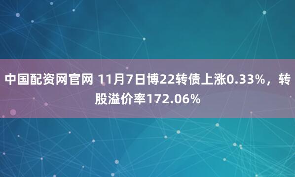 中国配资网官网 11月7日博22转债上涨0.33%，转股溢价率172.06%