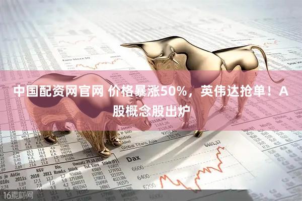 中国配资网官网 价格暴涨50%，英伟达抢单！A股概念股出炉