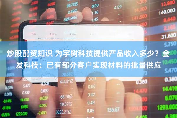 炒股配资知识 为宇树科技提供产品收入多少？金发科技：已有部分客户实现材料的批量供应