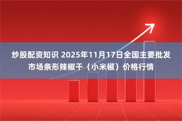 炒股配资知识 2025年11月17日全国主要批发市场条形辣椒干（小米椒）价格行情