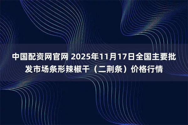 中国配资网官网 2025年11月17日全国主要批发市场条形辣椒干（二荆条）价格行情