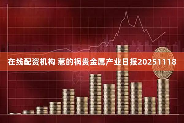 在线配资机构 惹的祸贵金属产业日报20251118