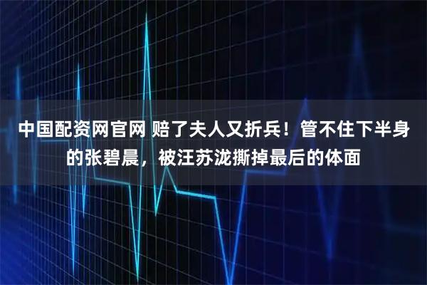 中国配资网官网 赔了夫人又折兵！管不住下半身的张碧晨，被汪苏泷撕掉最后的体面