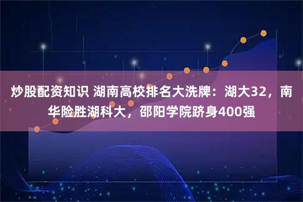 炒股配资知识 湖南高校排名大洗牌：湖大32，南华险胜湖科大，邵阳学院跻身400强