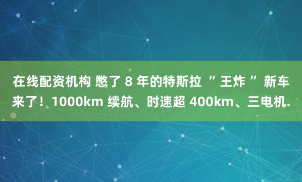 在线配资机构 憋了 8 年的特斯拉 “ 王炸 ” 新车来了！1000km 续航、时速超 400km、三电机.
