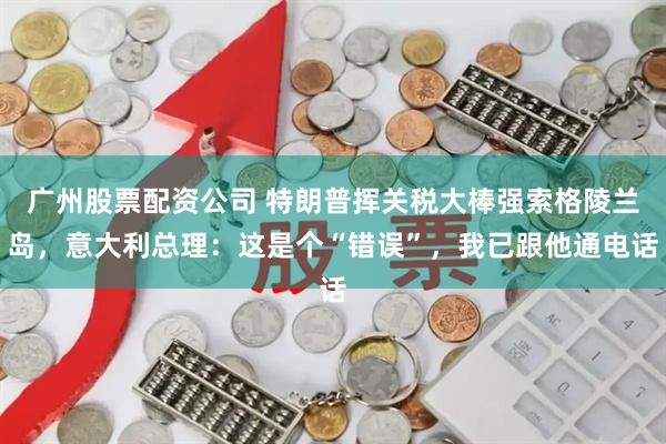 广州股票配资公司 特朗普挥关税大棒强索格陵兰岛，意大利总理：这是个“错误”，我已跟他通电话