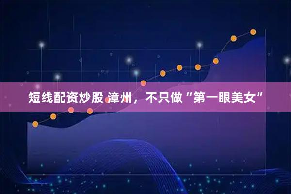 短线配资炒股 漳州，不只做“第一眼美女”