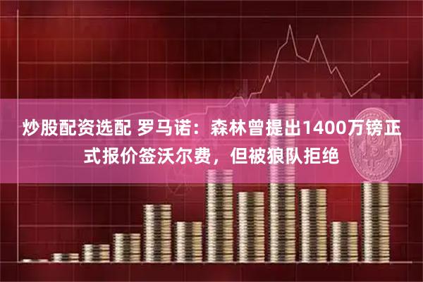 炒股配资选配 罗马诺：森林曾提出1400万镑正式报价签沃尔费，但被狼队拒绝