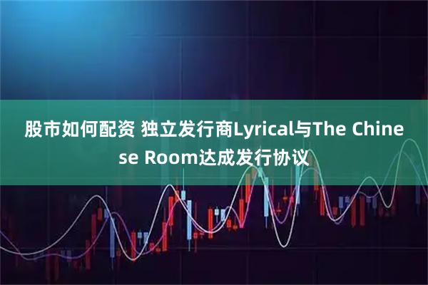 股市如何配资 独立发行商Lyrical与The Chinese Room达成发行协议