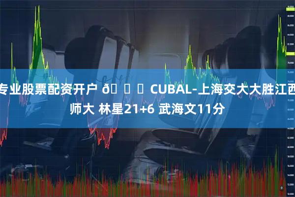 专业股票配资开户 🏀CUBAL-上海交大大胜江西师大 林星21+6 武海文11分