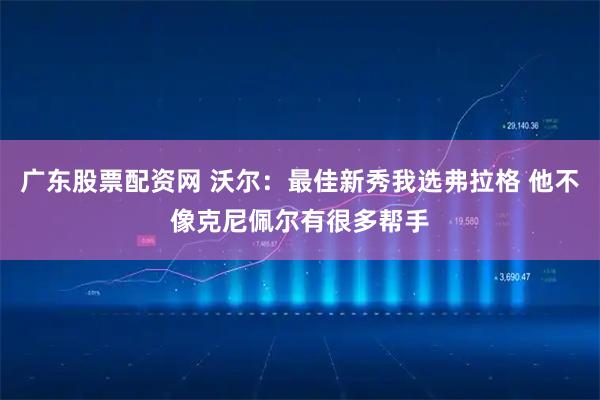 广东股票配资网 沃尔：最佳新秀我选弗拉格 他不像克尼佩尔有很多帮手